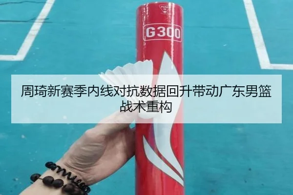 周琦新赛季内线对抗数据回升带动广东男篮战术重构